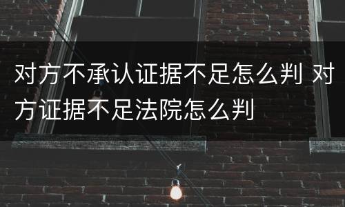 对方不承认证据不足怎么判 对方证据不足法院怎么判