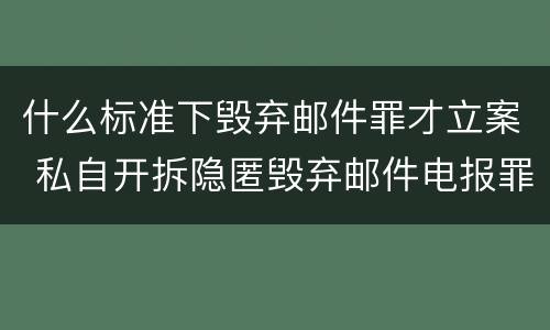 什么标准下毁弃邮件罪才立案 私自开拆隐匿毁弃邮件电报罪是指