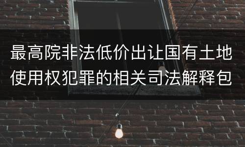 最高院非法低价出让国有土地使用权犯罪的相关司法解释包括哪些规定