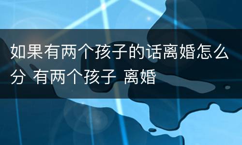 如果有两个孩子的话离婚怎么分 有两个孩子 离婚