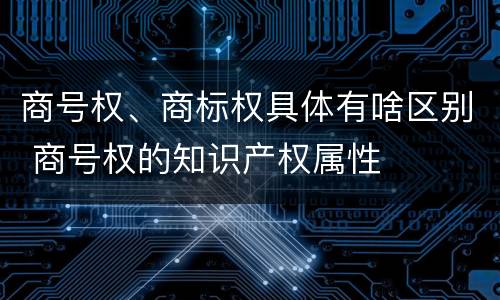 商号权、商标权具体有啥区别 商号权的知识产权属性