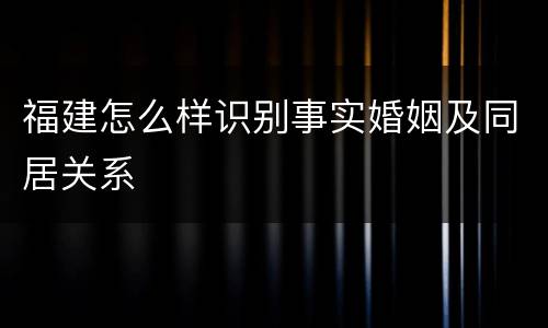 福建怎么样识别事实婚姻及同居关系