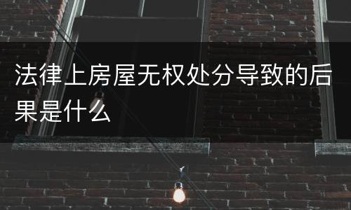 法律上房屋无权处分导致的后果是什么