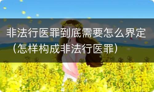 非法行医罪到底需要怎么界定（怎样构成非法行医罪）