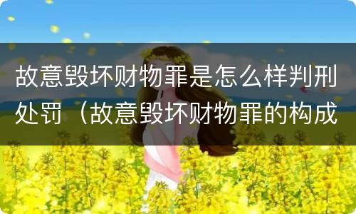 故意毁坏财物罪是怎么样判刑处罚（故意毁坏财物罪的构成要件是什么?如何处罚?）