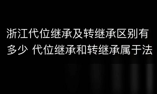 浙江代位继承及转继承区别有多少 代位继承和转继承属于法定继承吗