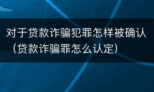 对于贷款诈骗犯罪怎样被确认（贷款诈骗罪怎么认定）