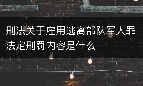 刑法关于雇用逃离部队军人罪法定刑罚内容是什么