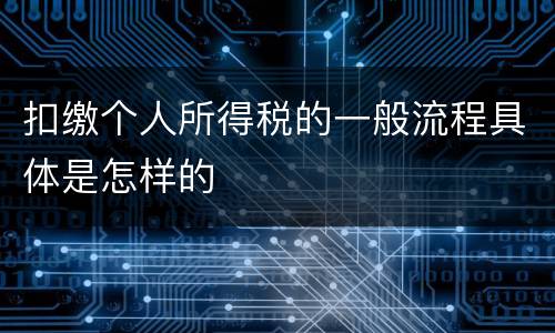 扣缴个人所得税的一般流程具体是怎样的