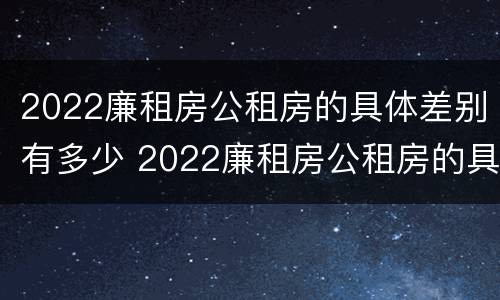 2022廉租房公租房的具体差别有多少 2022廉租房公租房的具体差别有多少呢