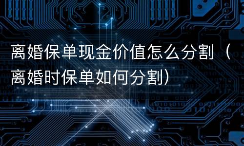 离婚保单现金价值怎么分割（离婚时保单如何分割）