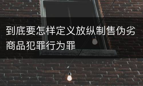 到底要怎样定义放纵制售伪劣商品犯罪行为罪