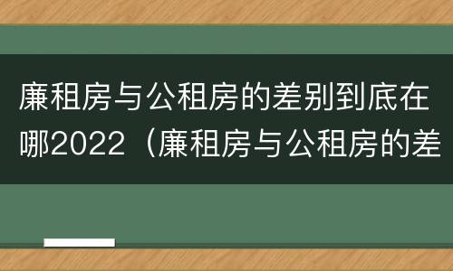 廉租房与公租房的差别到底在哪2022（廉租房与公租房的差别到底在哪2022年最大）