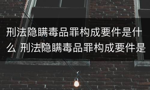 刑法隐瞒毒品罪构成要件是什么 刑法隐瞒毒品罪构成要件是什么