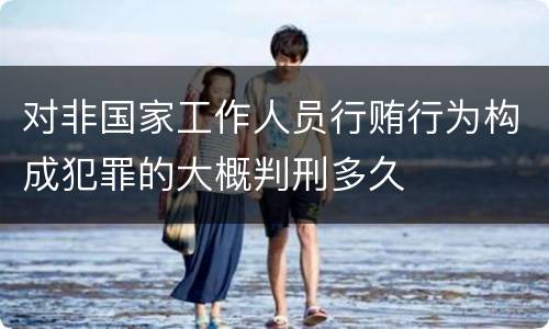 对非国家工作人员行贿行为构成犯罪的大概判刑多久