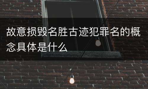 故意损毁名胜古迹犯罪名的概念具体是什么