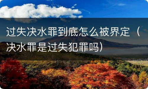 过失决水罪到底怎么被界定（决水罪是过失犯罪吗）