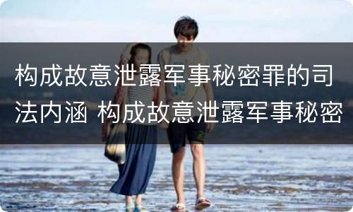 构成故意泄露军事秘密罪的司法内涵 构成故意泄露军事秘密罪的司法内涵是什么