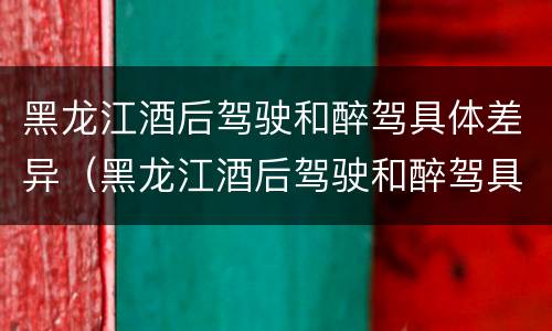 黑龙江酒后驾驶和醉驾具体差异（黑龙江酒后驾驶和醉驾具体差异在哪）