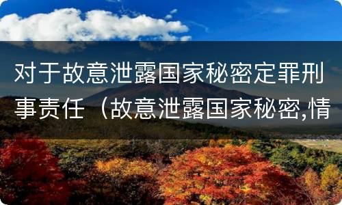 对于故意泄露国家秘密定罪刑事责任（故意泄露国家秘密,情节严重的,追究刑事责任）