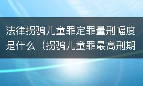 法律拐骗儿童罪定罪量刑幅度是什么（拐骗儿童罪最高刑期）