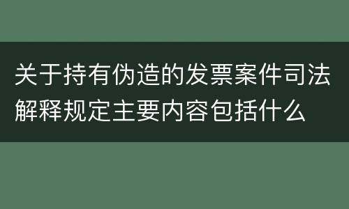 关于持有伪造的发票案件司法解释规定主要内容包括什么