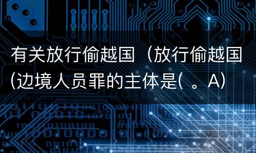 有关放行偷越国（放行偷越国(边境人员罪的主体是( 。A）