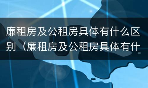廉租房及公租房具体有什么区别（廉租房及公租房具体有什么区别呢）