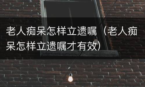 老人痴呆怎样立遗嘱（老人痴呆怎样立遗嘱才有效）