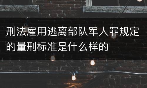 刑法雇用逃离部队军人罪规定的量刑标准是什么样的
