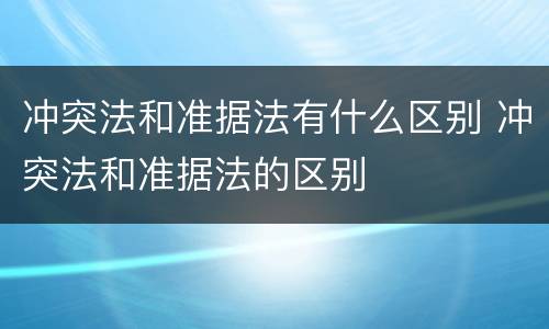 冲突法和准据法有什么区别 冲突法和准据法的区别