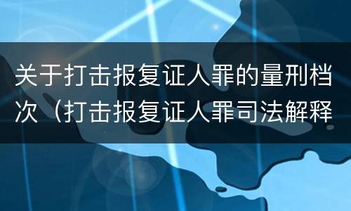 关于打击报复证人罪的量刑档次（打击报复证人罪司法解释）