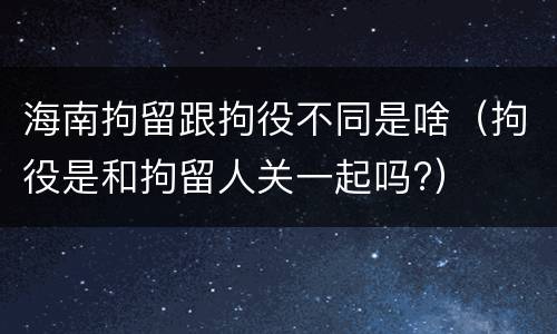 海南拘留跟拘役不同是啥（拘役是和拘留人关一起吗?）