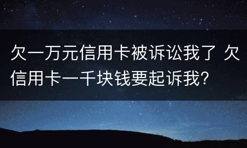 欠一万元信用卡被诉讼我了 欠信用卡一千块钱要起诉我?