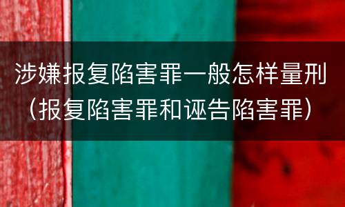 涉嫌报复陷害罪一般怎样量刑（报复陷害罪和诬告陷害罪）