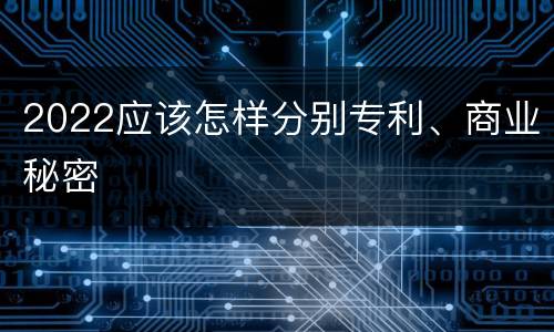 2022应该怎样分别专利、商业秘密