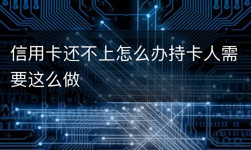 信用卡还不上怎么办持卡人需要这么做