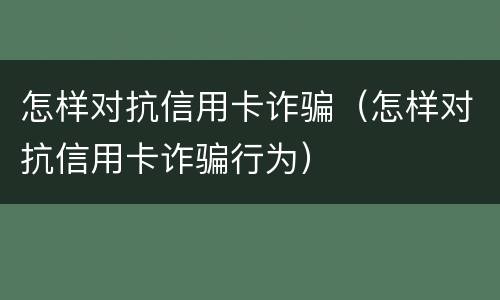 怎样对抗信用卡诈骗（怎样对抗信用卡诈骗行为）