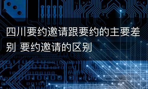 四川要约邀请跟要约的主要差别 要约邀请的区别