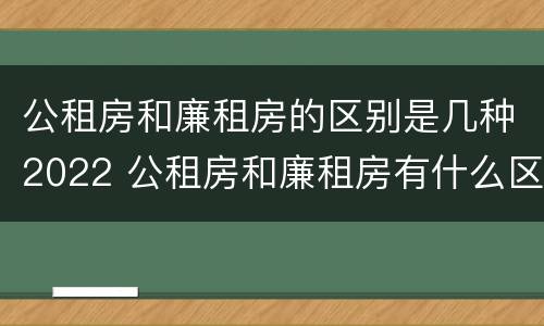 公租房和廉租房的区别是几种2022 公租房和廉租房有什么区别呢