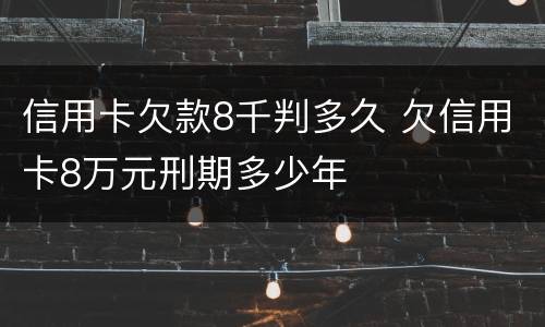 信用卡欠款8千判多久 欠信用卡8万元刑期多少年