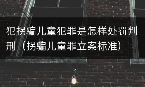 犯拐骗儿童犯罪是怎样处罚判刑（拐骗儿童罪立案标准）