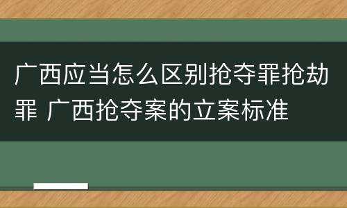 广西应当怎么区别抢夺罪抢劫罪 广西抢夺案的立案标准