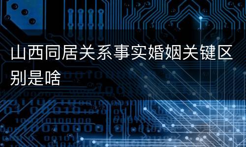 山西同居关系事实婚姻关键区别是啥