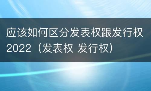 应该如何区分发表权跟发行权2022（发表权 发行权）