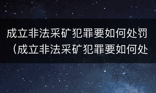 成立非法采矿犯罪要如何处罚（成立非法采矿犯罪要如何处罚他人）