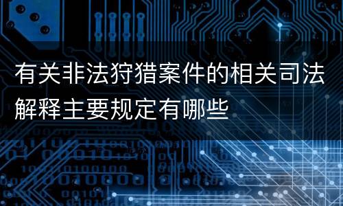 有关非法狩猎案件的相关司法解释主要规定有哪些