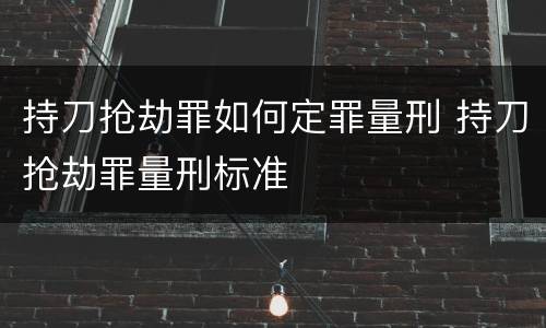 持刀抢劫罪如何定罪量刑 持刀抢劫罪量刑标准