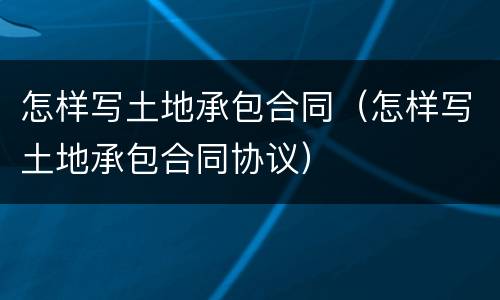 怎样写土地承包合同（怎样写土地承包合同协议）