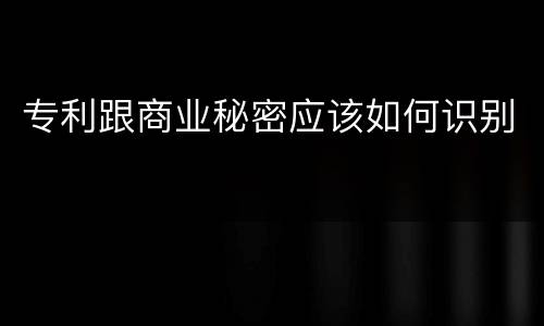 专利跟商业秘密应该如何识别